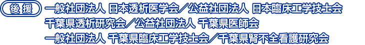 後援：一般社団法人 日本透析医学会／公益社団法人 日本臨床工学技士会／千葉県透析研究会／公益社団法人 千葉県医師会／一般社団法人 千葉県臨床工学技士会／千葉県腎不全看護研究会